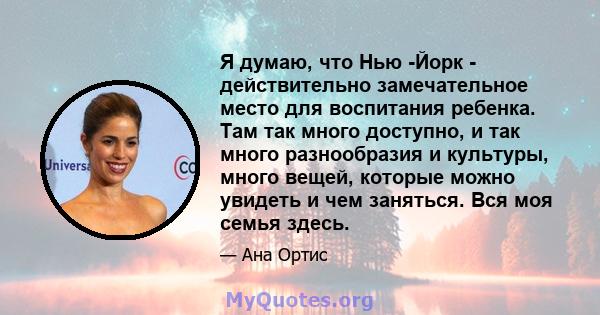 Я думаю, что Нью -Йорк - действительно замечательное место для воспитания ребенка. Там так много доступно, и так много разнообразия и культуры, много вещей, которые можно увидеть и чем заняться. Вся моя семья здесь.