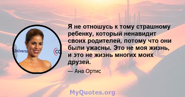 Я не отношусь к тому страшному ребенку, который ненавидит своих родителей, потому что они были ужасны. Это не моя жизнь, и это не жизнь многих моих друзей.