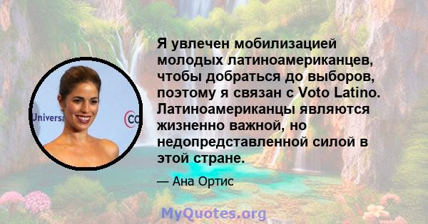 Я увлечен мобилизацией молодых латиноамериканцев, чтобы добраться до выборов, поэтому я связан с Voto Latino. Латиноамериканцы являются жизненно важной, но недопредставленной силой в этой стране.