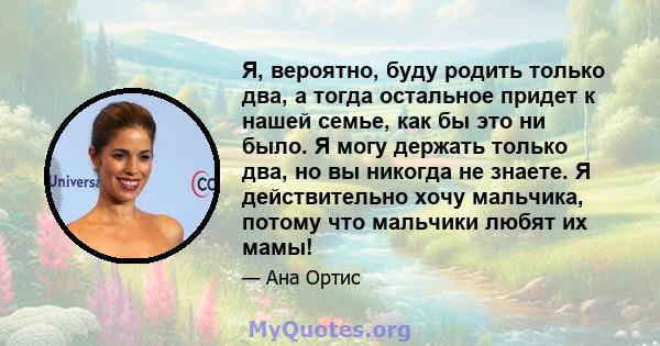 Я, вероятно, буду родить только два, а тогда остальное придет к нашей семье, как бы это ни было. Я могу держать только два, но вы никогда не знаете. Я действительно хочу мальчика, потому что мальчики любят их мамы!