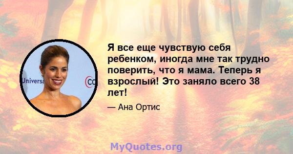 Я все еще чувствую себя ребенком, иногда мне так трудно поверить, что я мама. Теперь я взрослый! Это заняло всего 38 лет!