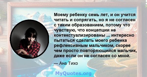 Моему ребенку семь лет, и он учится читать и сопрягать, но я не согласен с таким образованием, потому что чувствую, что концепции не контекстуализированы ... интересно пытаться сделать моего ребенка рефлексивным