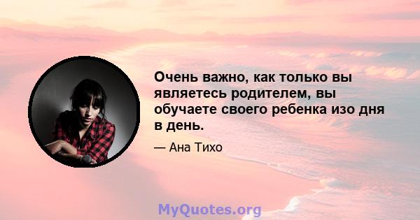 Очень важно, как только вы являетесь родителем, вы обучаете своего ребенка изо дня в день.