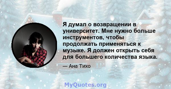 Я думал о возвращении в университет. Мне нужно больше инструментов, чтобы продолжать применяться к музыке. Я должен открыть себя для большего количества языка.