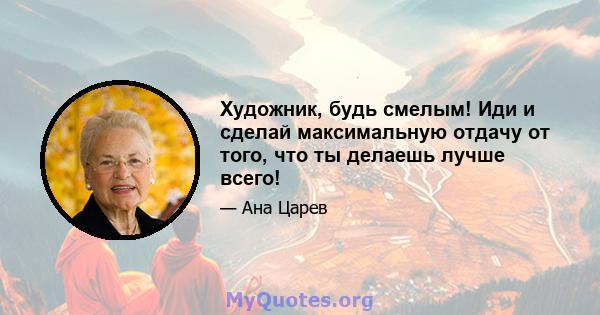 Художник, будь смелым! Иди и сделай максимальную отдачу от того, что ты делаешь лучше всего!