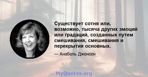 Существует сотня или, возможно, тысяча других эмоций или градаций, созданных путем смешивания, смешивания и перекрытия основных.