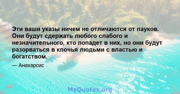 Эти ваши указы ничем не отличаются от пауков. Они будут сдержать любого слабого и незначительного, кто попадет в них, но они будут разорваться в клочья людьми с властью и богатством.