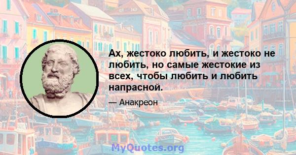 Ах, жестоко любить, и жестоко не любить, но самые жестокие из всех, чтобы любить и любить напрасной.