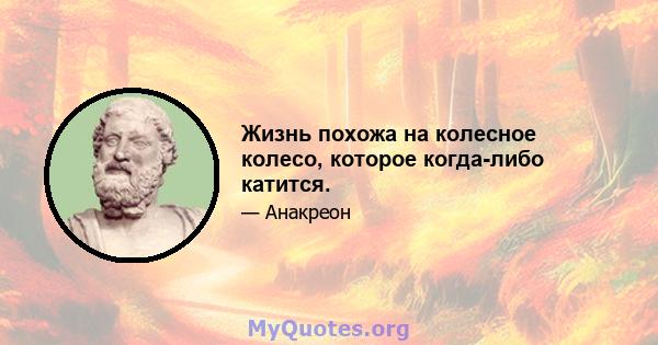 Жизнь похожа на колесное колесо, которое когда-либо катится.