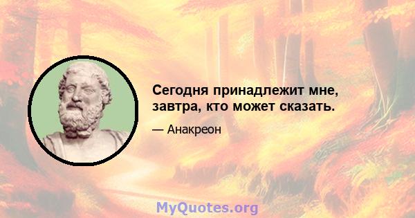 Сегодня принадлежит мне, завтра, кто может сказать.