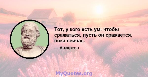 Тот, у кого есть ум, чтобы сражаться, пусть он сражается, пока сейчас.