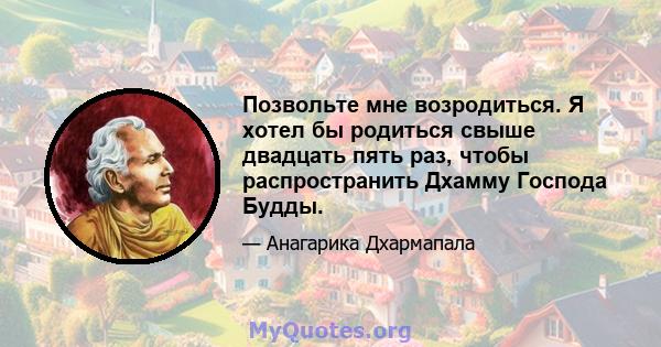 Позвольте мне возродиться. Я хотел бы родиться свыше двадцать пять раз, чтобы распространить Дхамму Господа Будды.