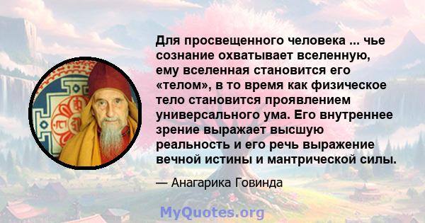 Для просвещенного человека ... чье сознание охватывает вселенную, ему вселенная становится его «телом», в то время как физическое тело становится проявлением универсального ума. Его внутреннее зрение выражает высшую