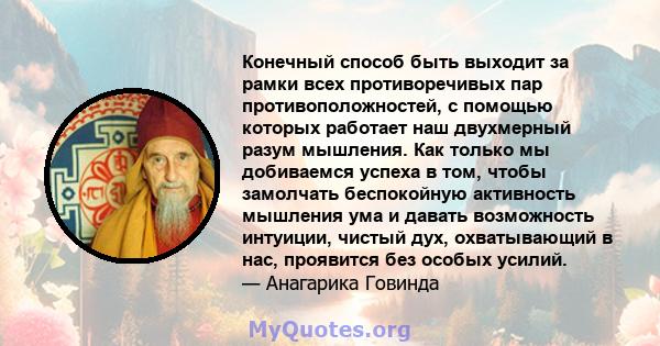 Конечный способ быть выходит за рамки всех противоречивых пар противоположностей, с помощью которых работает наш двухмерный разум мышления. Как только мы добиваемся успеха в том, чтобы замолчать беспокойную активность