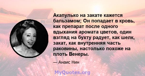 Акапулько на закате кажется бальзамом; Он попадает в кровь, как препарат после одного вдыхания аромата цветов, один взгляд на бухту радует, как шелк, закат, как внутренняя часть раковины, настолько похоже на плоть