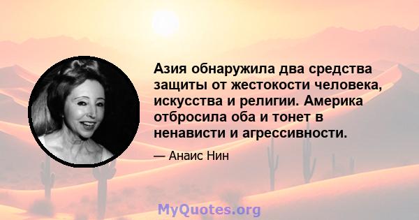 Азия обнаружила два средства защиты от жестокости человека, искусства и религии. Америка отбросила оба и тонет в ненависти и агрессивности.