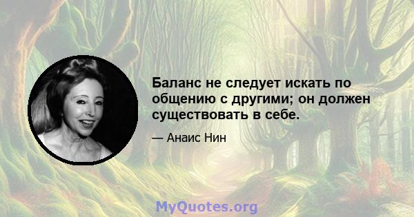 Баланс не следует искать по общению с другими; он должен существовать в себе.