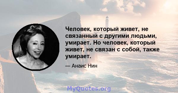 Человек, который живет, не связанный с другими людьми, умирает. Но человек, который живет, не связан с собой, также умирает.