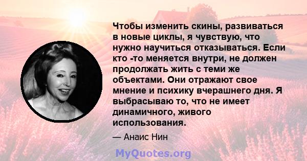 Чтобы изменить скины, развиваться в новые циклы, я чувствую, что нужно научиться отказываться. Если кто -то меняется внутри, не должен продолжать жить с теми же объектами. Они отражают свое мнение и психику вчерашнего