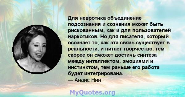 Для невротика объединение подсознания и сознания может быть рискованным, как и для пользователей наркотиков. Но для писателя, который осознает то, как эта связь существует в реальности, и питает творчество, тем скорее