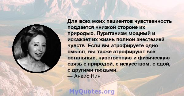 Для всех моих пациентов чувственность поддается «низкой стороне их природы». Пуританизм мощный и искажает их жизнь полной анестезией чувств. Если вы атрофируете одно смысл, вы также атрофируют все остальные, чувственную 