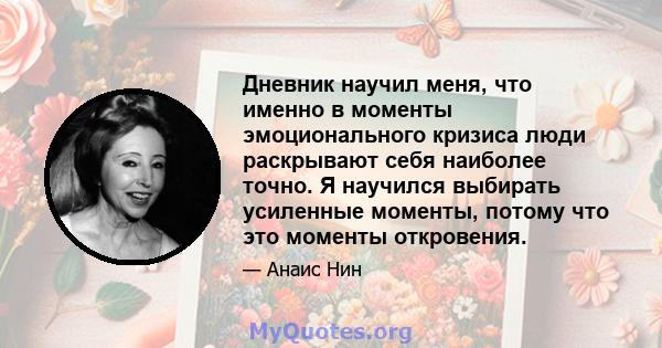 Дневник научил меня, что именно в моменты эмоционального кризиса люди раскрывают себя наиболее точно. Я научился выбирать усиленные моменты, потому что это моменты откровения.