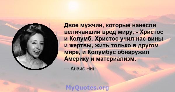 Двое мужчин, которые нанесли величайший вред миру, - Христос и Колумб. Христос учил нас вины и жертвы, жить только в другом мире, и Колумбус обнаружил Америку и материализм.