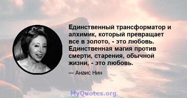 Единственный трансформатор и алхимик, который превращает все в золото, - это любовь. Единственная магия против смерти, старения, обычной жизни, - это любовь.