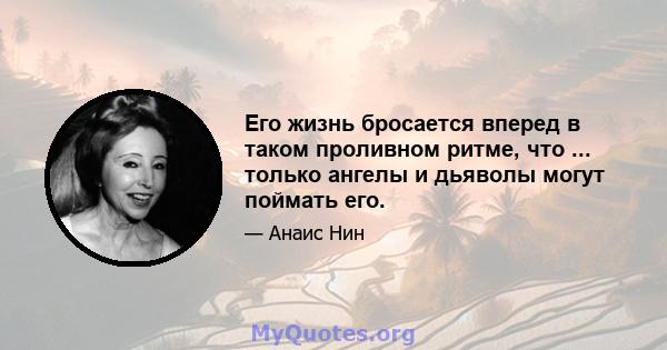 Его жизнь бросается вперед в таком проливном ритме, что ... только ангелы и дьяволы могут поймать его.