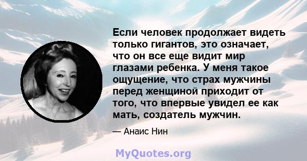 Если человек продолжает видеть только гигантов, это означает, что он все еще видит мир глазами ребенка. У меня такое ощущение, что страх мужчины перед женщиной приходит от того, что впервые увидел ее как мать, создатель 