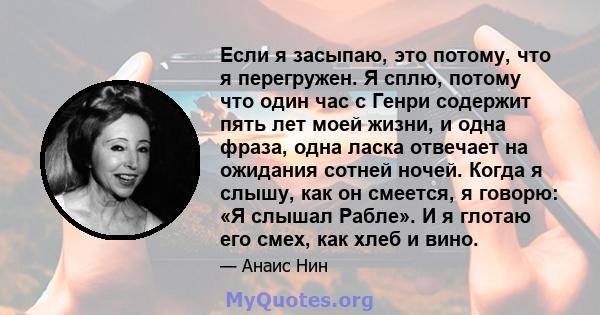 Если я засыпаю, это потому, что я перегружен. Я сплю, потому что один час с Генри содержит пять лет моей жизни, и одна фраза, одна ласка отвечает на ожидания сотней ночей. Когда я слышу, как он смеется, я говорю: «Я