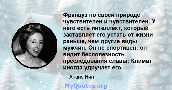 Француз по своей природе чувствителен и чувствителен. У него есть интеллект, который заставляет его устать от жизни раньше, чем другие виды мужчин. Он не спортивен: он видит бесполезность преследования славы; Климат