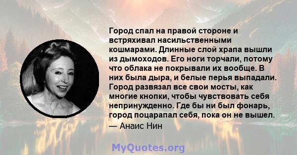 Город спал на правой стороне и встряхивал насильственными кошмарами. Длинные слой храпа вышли из дымоходов. Его ноги торчали, потому что облака не покрывали их вообще. В них была дыра, и белые перья выпадали. Город