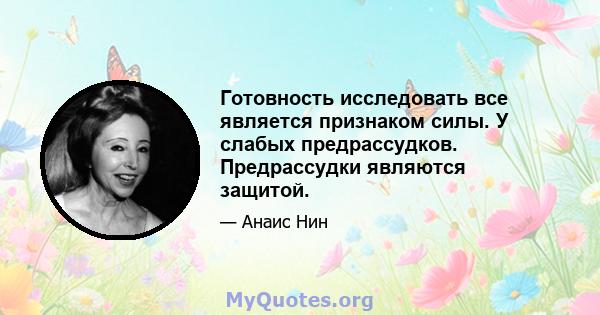 Готовность исследовать все является признаком силы. У слабых предрассудков. Предрассудки являются защитой.