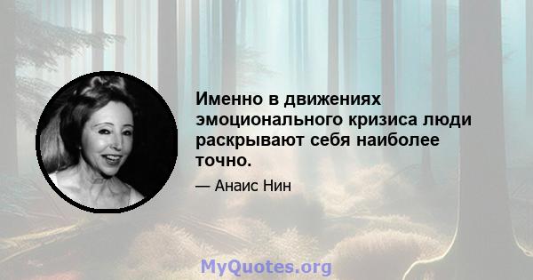 Именно в движениях эмоционального кризиса люди раскрывают себя наиболее точно.