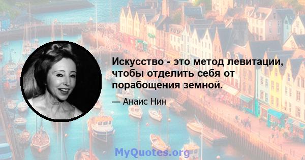 Искусство - это метод левитации, чтобы отделить себя от порабощения земной.