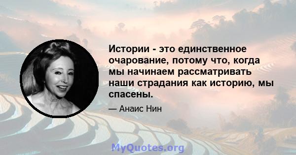 Истории - это единственное очарование, потому что, когда мы начинаем рассматривать наши страдания как историю, мы спасены.