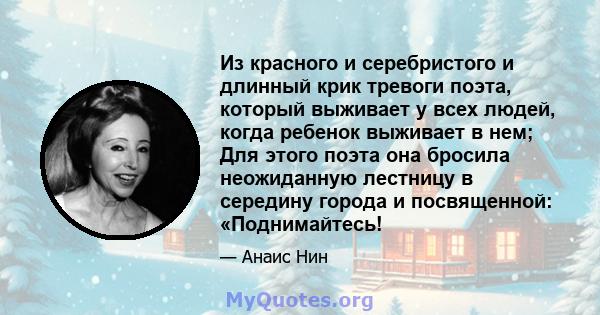 Из красного и серебристого и длинный крик тревоги поэта, который выживает у всех людей, когда ребенок выживает в нем; Для этого поэта она бросила неожиданную лестницу в середину города и посвященной: «Поднимайтесь!