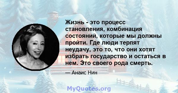 Жизнь - это процесс становления, комбинация состояний, которые мы должны пройти. Где люди терпят неудачу, это то, что они хотят избрать государство и остаться в нем. Это своего рода смерть.