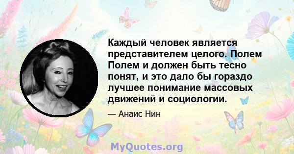 Каждый человек является представителем целого. Полем Полем и должен быть тесно понят, и это дало бы гораздо лучшее понимание массовых движений и социологии.