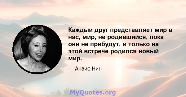 Каждый друг представляет мир в нас, мир, не родившийся, пока они не прибудут, и только на этой встрече родился новый мир.