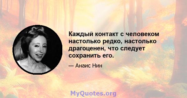 Каждый контакт с человеком настолько редко, настолько драгоценен, что следует сохранить его.