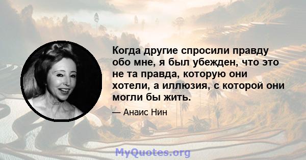 Когда другие спросили правду обо мне, я был убежден, что это не та правда, которую они хотели, а иллюзия, с которой они могли бы жить.