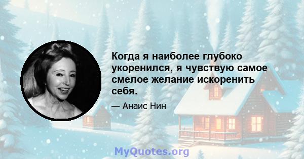 Когда я наиболее глубоко укоренился, я чувствую самое смелое желание искоренить себя.