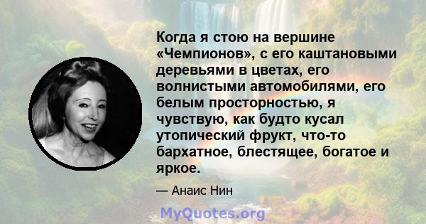 Когда я стою на вершине «Чемпионов», с его каштановыми деревьями в цветах, его волнистыми автомобилями, его белым просторностью, я чувствую, как будто кусал утопический фрукт, что-то бархатное, блестящее, богатое и