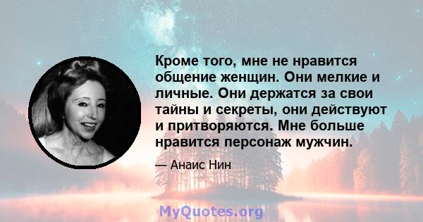 Кроме того, мне не нравится общение женщин. Они мелкие и личные. Они держатся за свои тайны и секреты, они действуют и притворяются. Мне больше нравится персонаж мужчин.