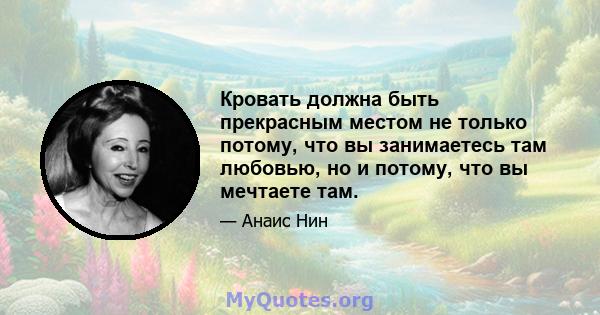 Кровать должна быть прекрасным местом не только потому, что вы занимаетесь там любовью, но и потому, что вы мечтаете там.