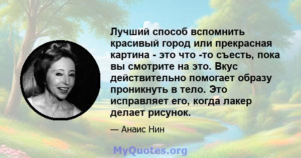 Лучший способ вспомнить красивый город или прекрасная картина - это что -то съесть, пока вы смотрите на это. Вкус действительно помогает образу проникнуть в тело. Это исправляет его, когда лакер делает рисунок.