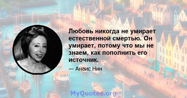 Любовь никогда не умирает естественной смертью. Он умирает, потому что мы не знаем, как пополнить его источник.