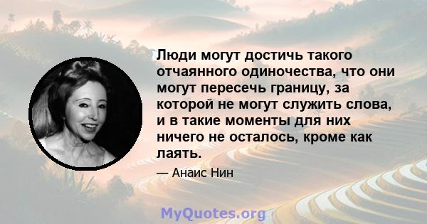 Люди могут достичь такого отчаянного одиночества, что они могут пересечь границу, за которой не могут служить слова, и в такие моменты для них ничего не осталось, кроме как лаять.